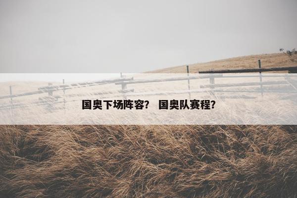 国奥下场阵容？ 国奥队赛程？
