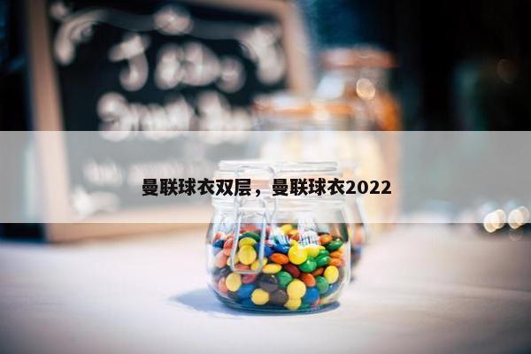 曼联球衣双层,曼联球衣2022 曼联球衣双层,曼联球衣2022