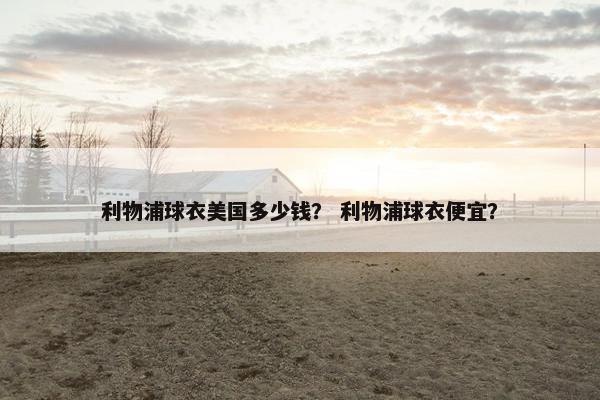 利物浦球衣美国多少钱？ 利物浦球衣便宜？