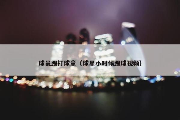 球员踢打球童（球星小时候踢球视频）