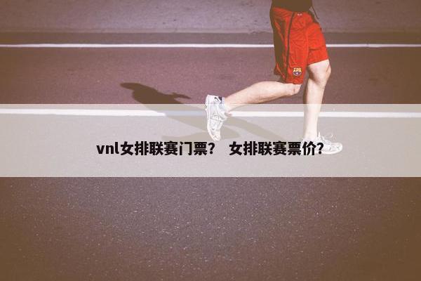 vnl女排联赛门票？ 女排联赛票价？