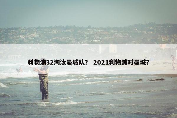 利物浦32淘汰曼城队？ 2021利物浦对曼城？