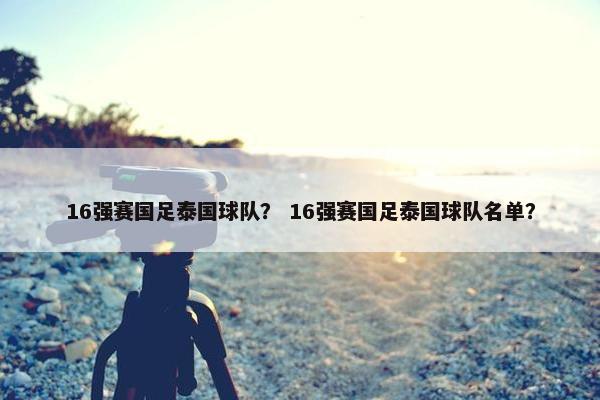 16强赛国足泰国球队？ 16强赛国足泰国球队名单？