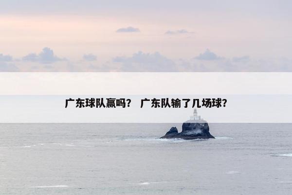 广东球队赢吗？ 广东队输了几场球？