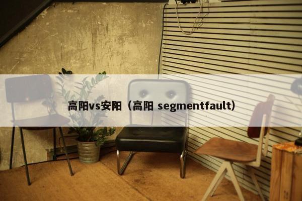 高阳vs安阳(高阳 segmentfault) 高阳vs安阳(高阳 segmentfault)