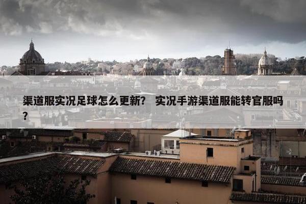 渠道服实况足球怎么更新？ 实况手游渠道服能转官服吗？