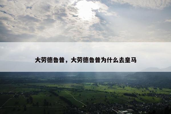 大劳德鲁普，大劳德鲁普为什么去皇马