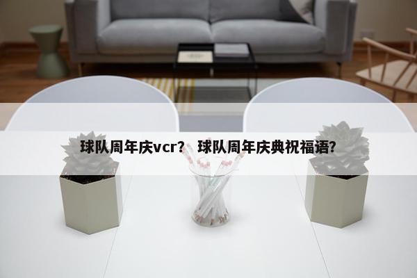 球队周年庆vcr？ 球队周年庆典祝福语？