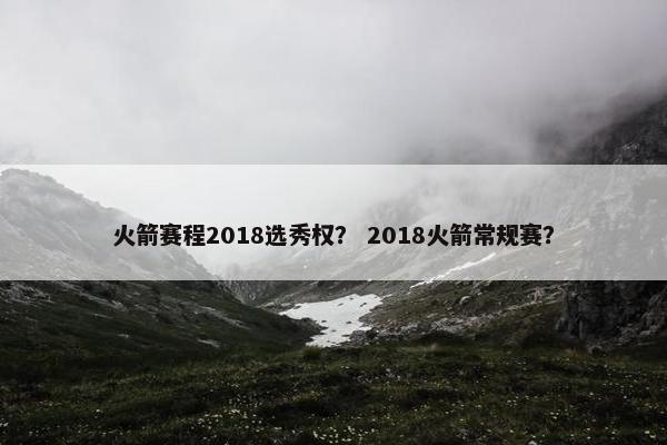 火箭赛程2018选秀权？ 2018火箭常规赛？