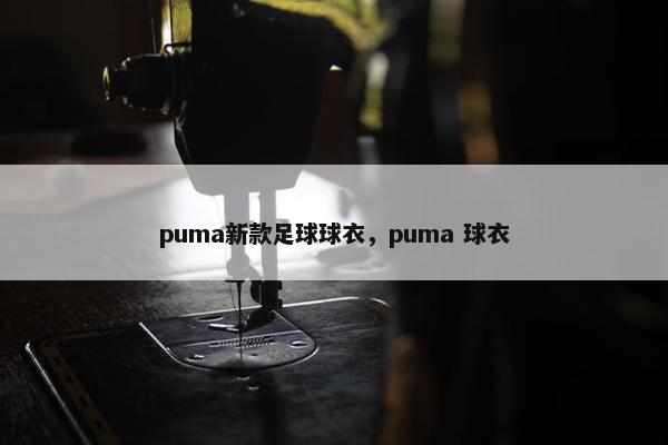 puma新款足球球衣，puma 球衣