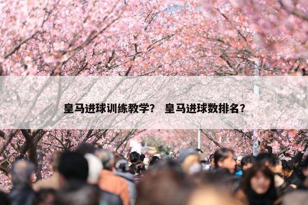 皇马进球训练教学? 皇马进球数排名? 皇马进球训练教学? 皇马进球数排名?