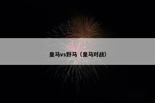 皇马vs野马(皇马对战) 皇马vs野马(皇马对战)
