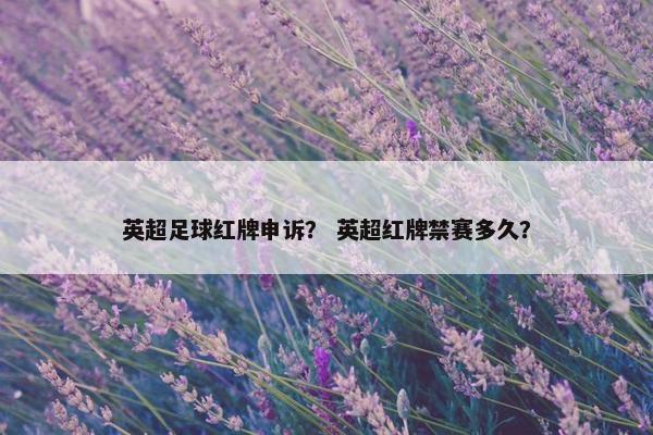 英超足球红牌申诉？ 英超红牌禁赛多久？