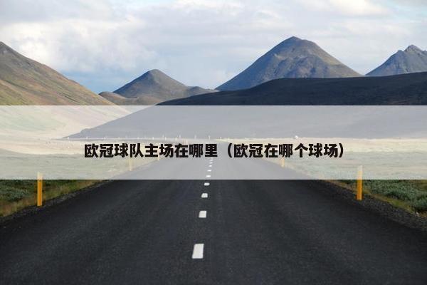 欧冠球队主场在哪里(欧冠在哪个球场) 欧冠球队主场在哪里(欧冠在哪个球场)