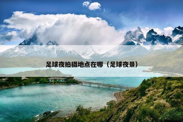 足球夜拍摄地点在哪（足球夜景）