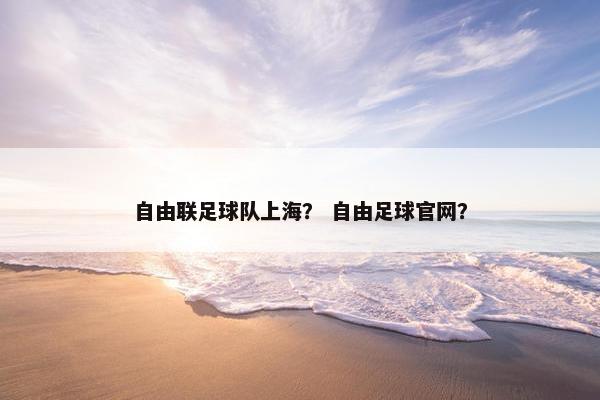 自由联足球队上海? 自由足球官网? 自由联足球队上海? 自由足球官网?