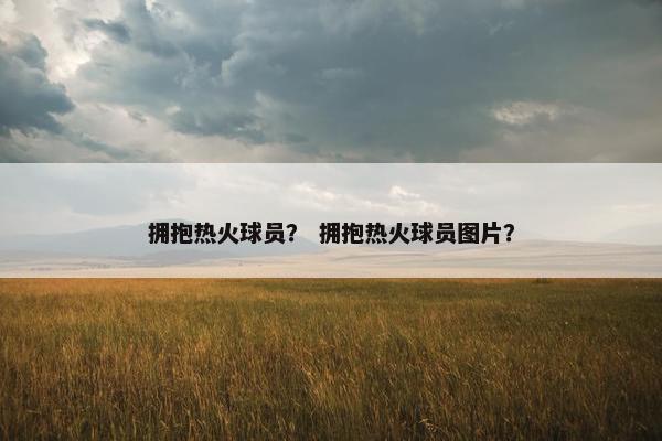 拥抱热火球员？ 拥抱热火球员图片？