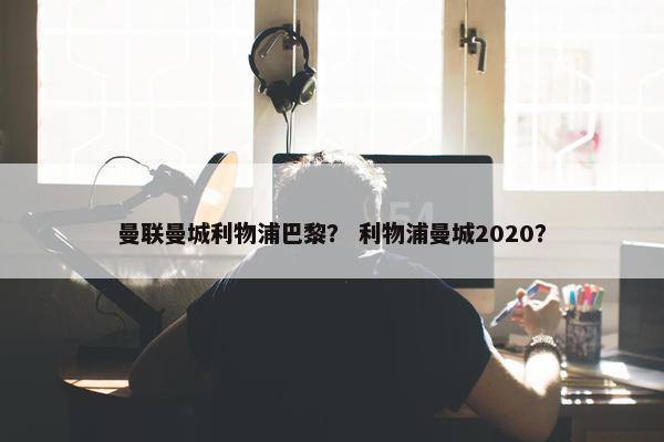 曼联曼城利物浦巴黎？ 利物浦曼城2020？