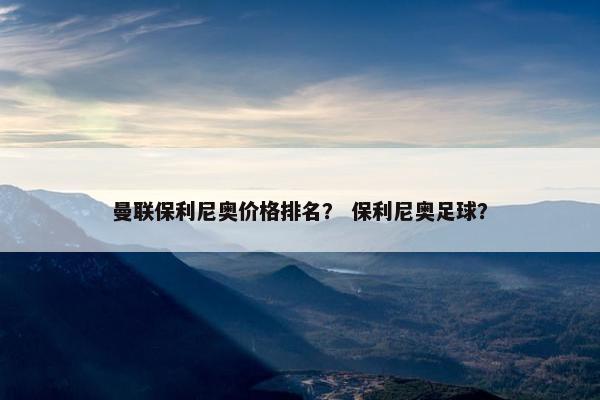 曼联保利尼奥价格排名？ 保利尼奥足球？