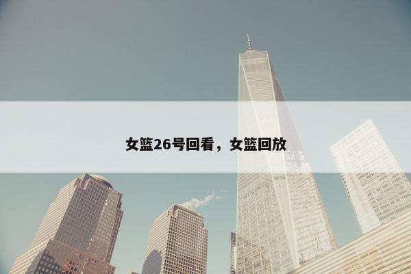 女篮26号回看，女篮回放