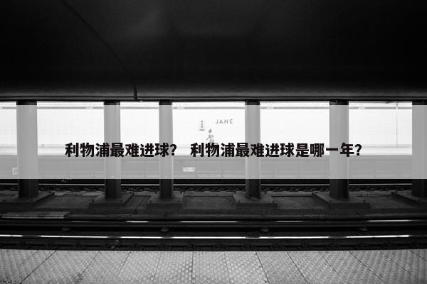 利物浦最难进球？ 利物浦最难进球是哪一年？