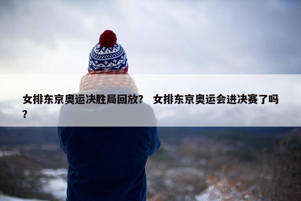 女排东京奥运决胜局回放？ 女排东京奥运会进决赛了吗？