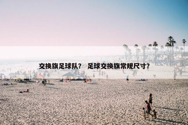 交换旗足球队？ 足球交换旗常规尺寸？