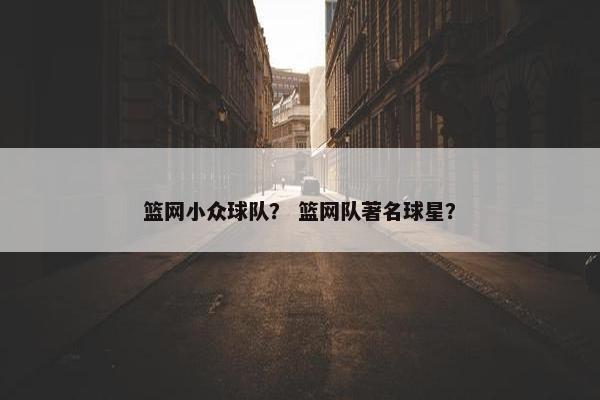 篮网小众球队？ 篮网队著名球星？