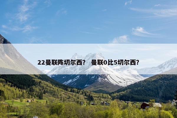 22曼联阵切尔西？ 曼联0比5切尔西？