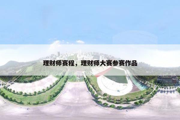 理财师赛程，理财师大赛参赛作品