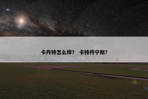 卡丹特怎么样? 卡特丹宁斯? 卡丹特怎么样? 卡特丹宁斯?