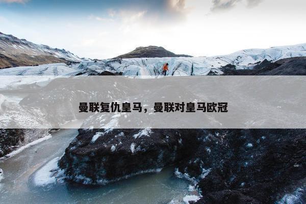 曼联复仇皇马,曼联对皇马欧冠 曼联复仇皇马,曼联对皇马欧冠