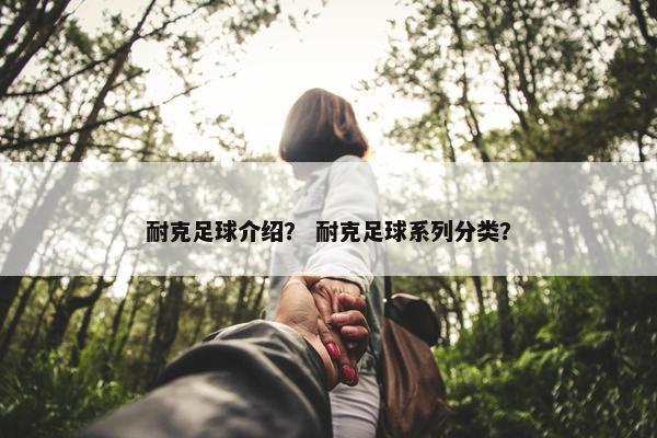 耐克足球介绍？ 耐克足球系列分类？