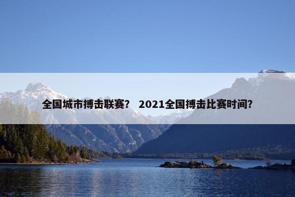 全国城市搏击联赛？ 2021全国搏击比赛时间？
