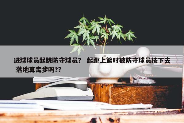 进球球员起跳防守球员？ 起跳上篮时被防守球员按下去 落地算走步吗?？