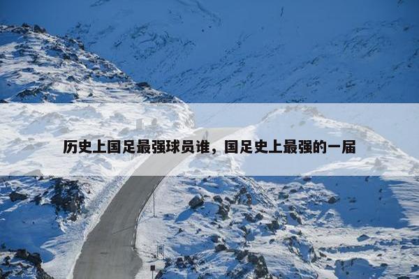 历史上国足最强球员谁,国足史上最强的一届 历史上国足最强球员谁,国足史上最强的一届