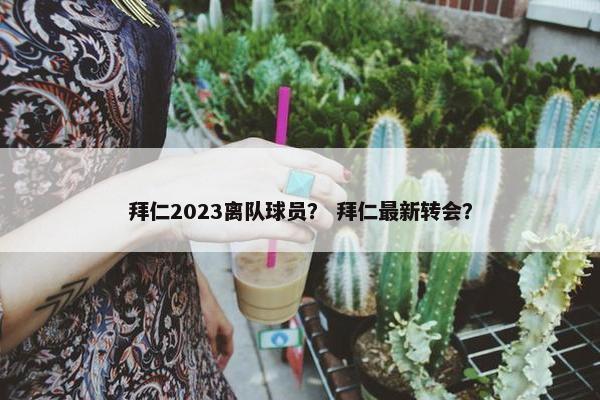 拜仁2023离队球员？ 拜仁最新转会？
