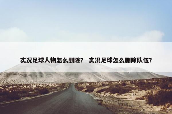 实况足球人物怎么删除？ 实况足球怎么删除队伍？