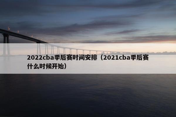 2022cba季后赛时间安排（2021cba季后赛什么时候开始）