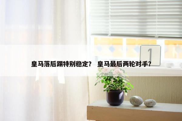 皇马落后踢特别稳定？ 皇马最后两轮对手？