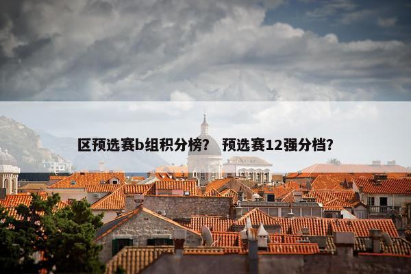 区预选赛b组积分榜？ 预选赛12强分档？