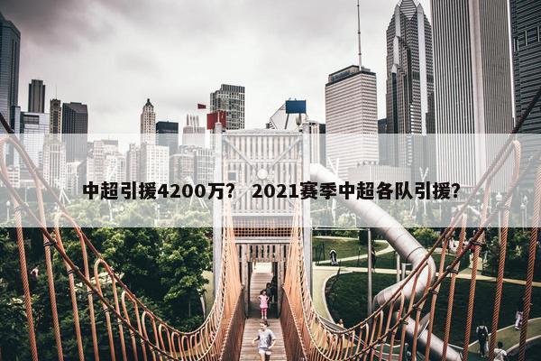 中超引援4200万？ 2021赛季中超各队引援？