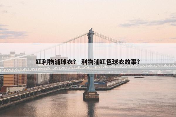 红利物浦球衣？ 利物浦红色球衣故事？