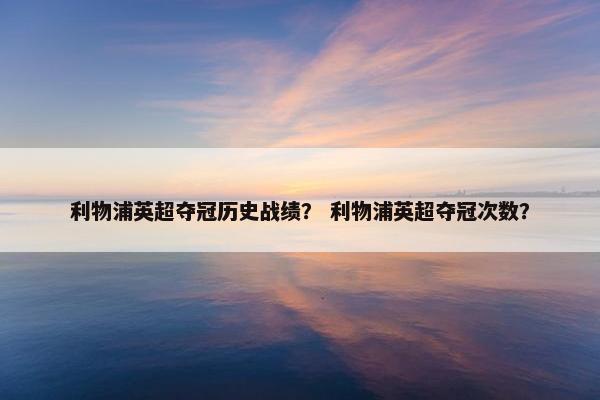 利物浦英超夺冠历史战绩？ 利物浦英超夺冠次数？