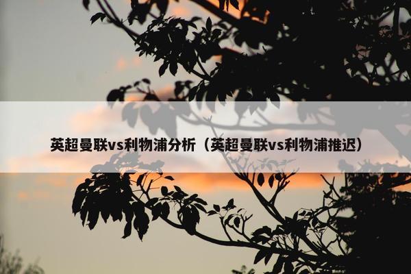 英超曼联vs利物浦分析（英超曼联vs利物浦推迟）