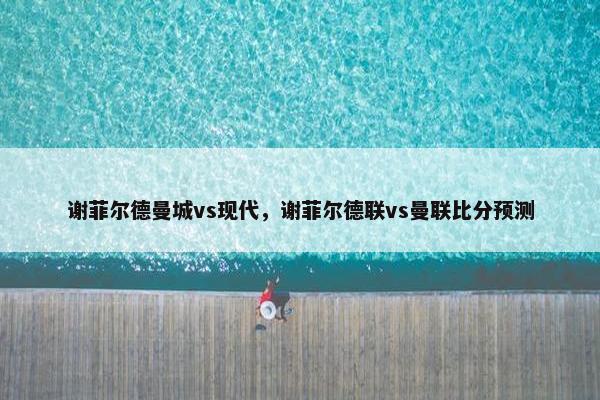 谢菲尔德曼城vs现代，谢菲尔德联vs曼联比分预测