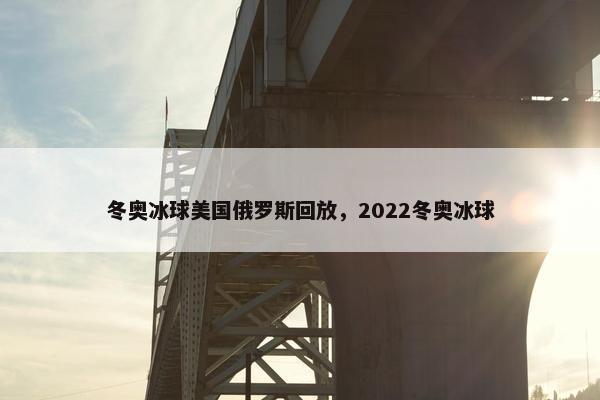 冬奥冰球美国俄罗斯回放，2022冬奥冰球