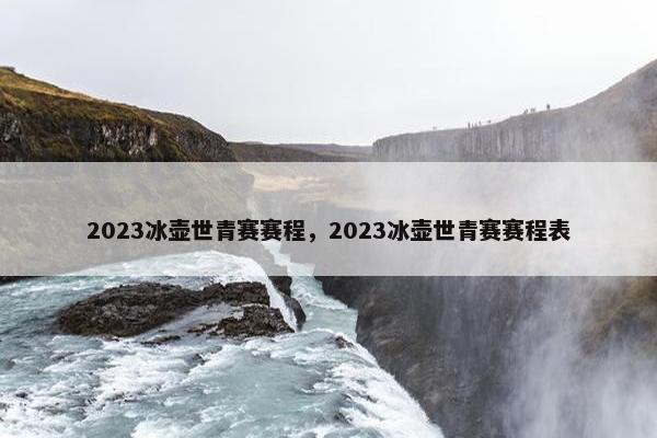 2023冰壶世青赛赛程，2023冰壶世青赛赛程表