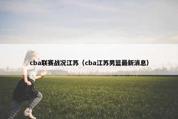 cba联赛战况江苏（cba江苏男篮最新消息）