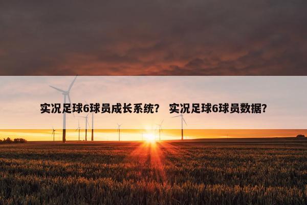 实况足球6球员成长系统？ 实况足球6球员数据？